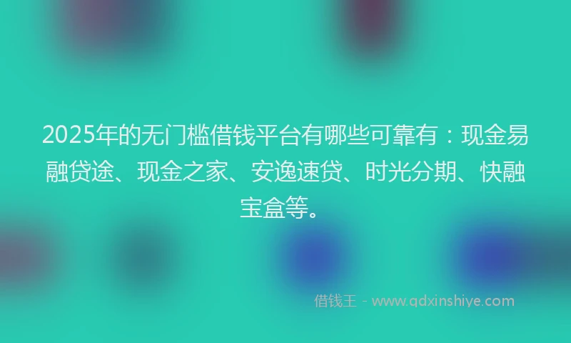 2025年的无门槛借钱平台有哪些可靠有：现金易融贷途、现金之家、安逸速贷、时光分期、快融宝盒等。