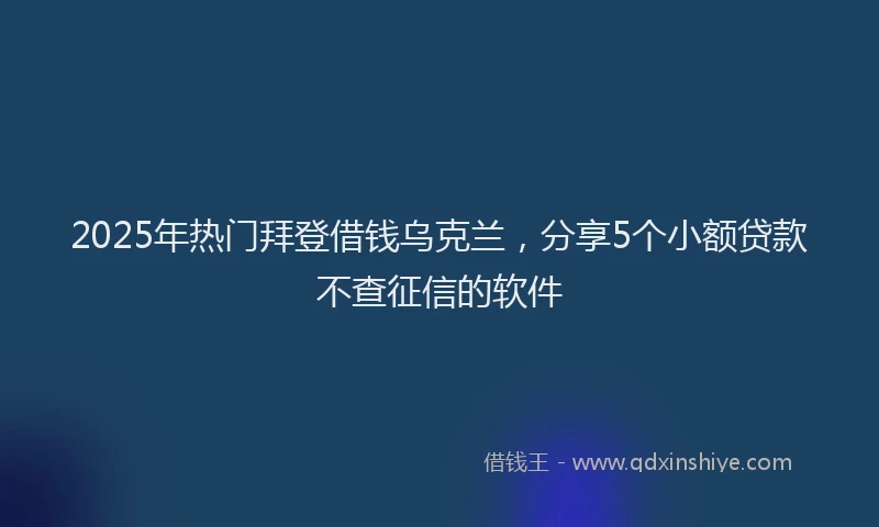 2025年热门拜登借钱乌克兰，分享5个小额贷款不查征信的软件