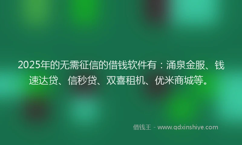 2025年的无需征信的借钱软件有：涌泉金服、钱速达贷、信秒贷、双喜租机、优米商城等。