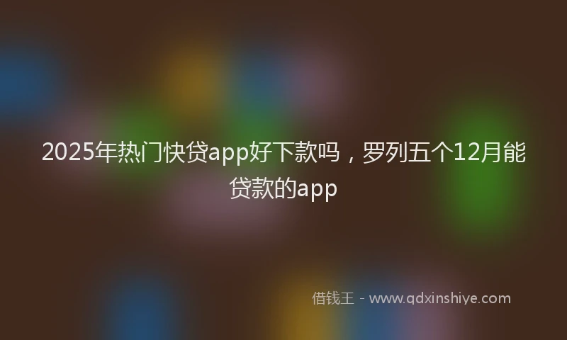 2025年热门快贷app好下款吗，罗列五个12月能贷款的app