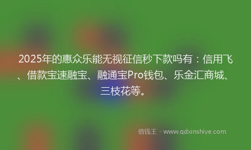 2025年的惠众乐能无视征信秒下款吗有：信用飞、借款宝速融宝、融通宝Pro钱包、乐金汇商城、三枝花等。