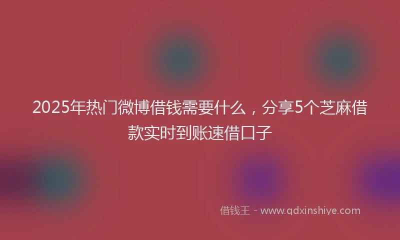 2025年热门微博借钱需要什么，分享5个芝麻借款实时到账速借口子
