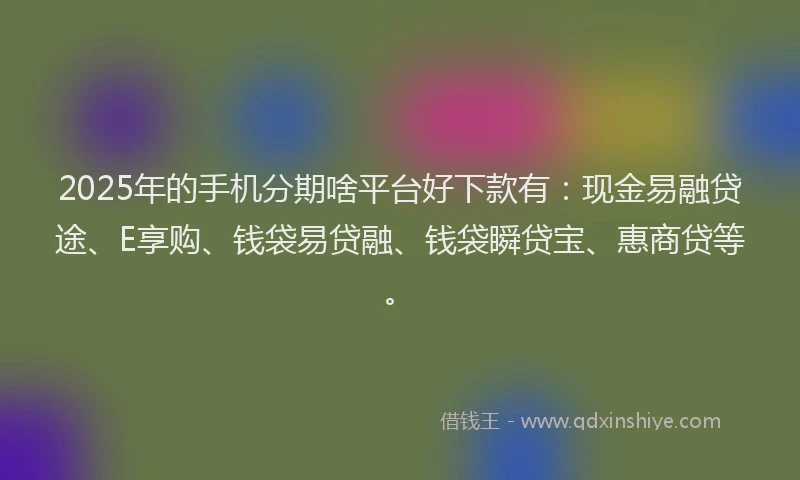 2025年的手机分期啥平台好下款有：现金易融贷途、E享购、钱袋易贷融、钱袋瞬贷宝、惠商贷等。