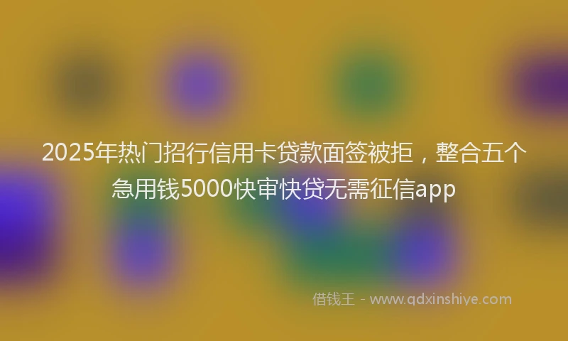 2025年热门招行信用卡贷款面签被拒，整合五个急用钱5000快审快贷无需征信app
