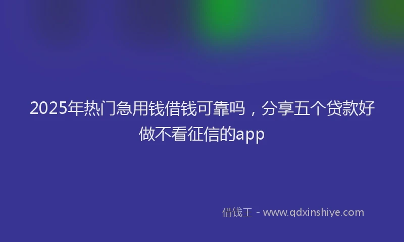 2025年热门急用钱借钱可靠吗，分享五个贷款好做不看征信的app