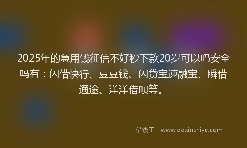 2025年的急用钱征信不好秒下款20岁可以吗安全吗有：闪借快行、豆豆钱、闪贷宝速融宝、瞬借通途、洋洋借呗等。