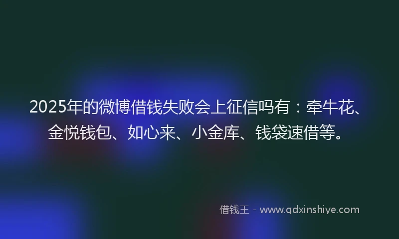 2025年的微博借钱失败会上征信吗有：牵牛花、金悦钱包、如心来、小金库、钱袋速借等。