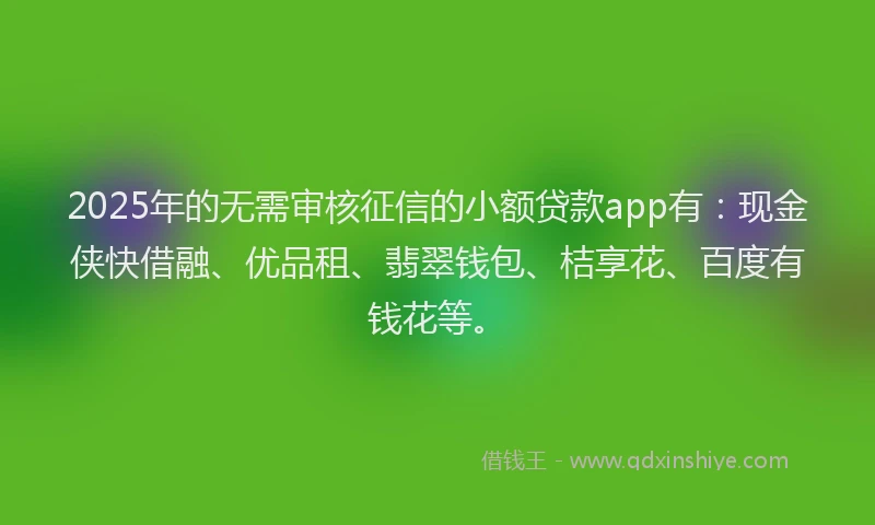2025年的无需审核征信的小额贷款app有：现金侠快借融、优品租、翡翠钱包、桔享花、百度有钱花等。