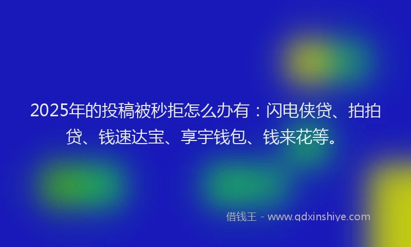 2025年的投稿被秒拒怎么办有：闪电侠贷、拍拍贷、钱速达宝、享宇钱包、钱来花等。