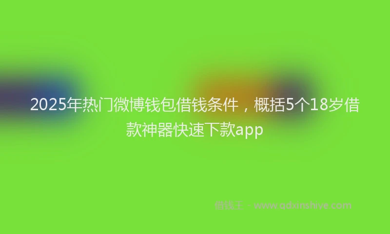 2025年热门微博钱包借钱条件，概括5个18岁借款神器快速下款app