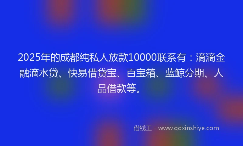 2025年的成都纯私人放款10000联系有：滴滴金融滴水贷、快易借贷宝、百宝箱、蓝鲸分期、人品借款等。