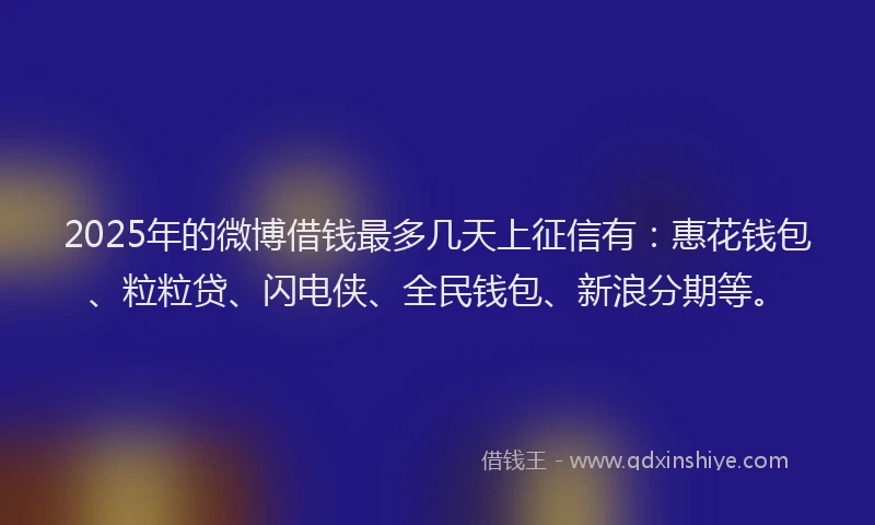2025年的微博借钱最多几天上征信有：惠花钱包、粒粒贷、闪电侠、全民钱包、新浪分期等。