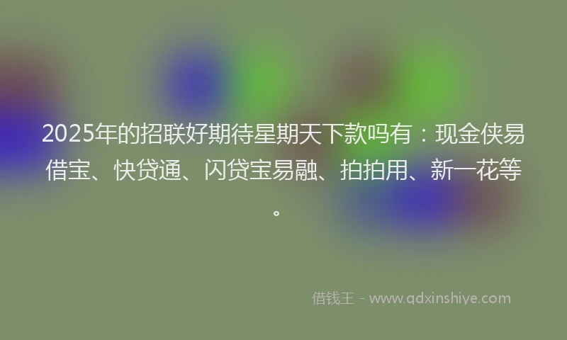 2025年的招联好期待星期天下款吗有：现金侠易借宝、快贷通、闪贷宝易融、拍拍用、新一花等。