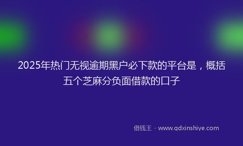 2025年热门无视逾期黑户必下款的平台是，概括五个芝麻分负面借款的口子