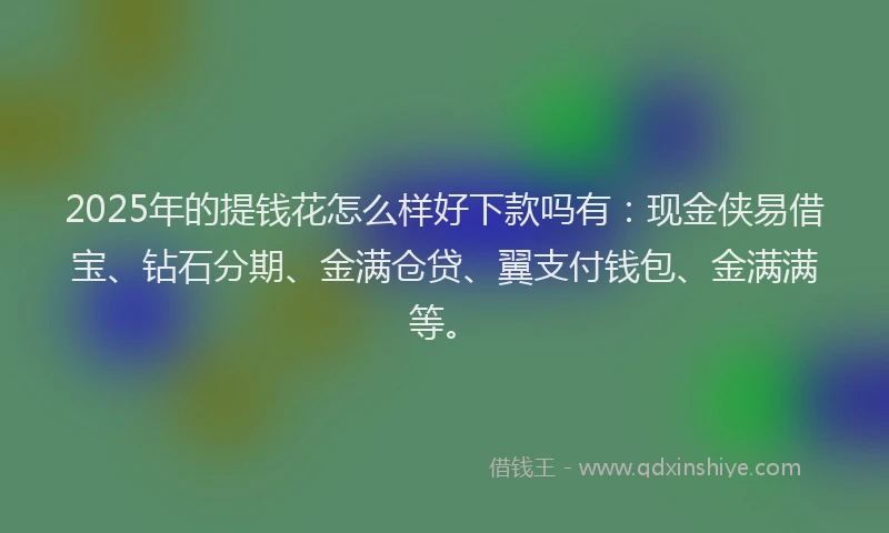 2025年的提钱花怎么样好下款吗有：现金侠易借宝、钻石分期、金满仓贷、翼支付钱包、金满满等。