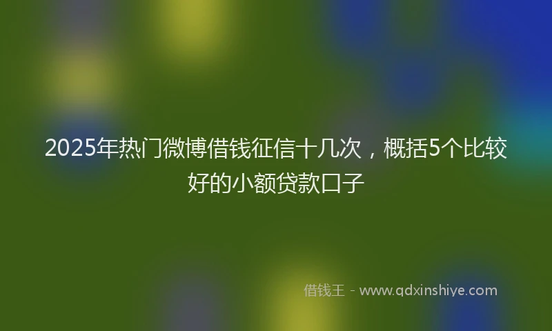 2025年热门微博借钱征信十几次，概括5个比较好的小额贷款口子
