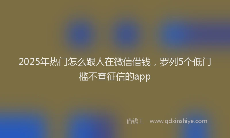2025年热门怎么跟人在微信借钱，罗列5个低门槛不查征信的app