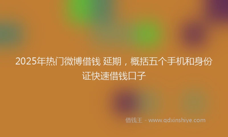 2025年热门微博借钱 延期，概括五个手机和身份证快速借钱口子