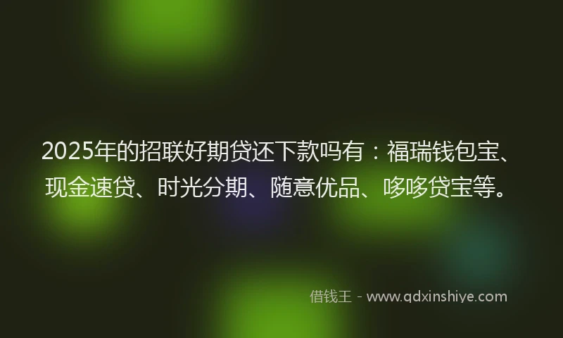 2025年的招联好期贷还下款吗有：福瑞钱包宝、现金速贷、时光分期、随意优品、哆哆贷宝等。
