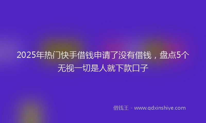 2025年热门快手借钱申请了没有借钱，盘点5个无视一切是人就下款口子
