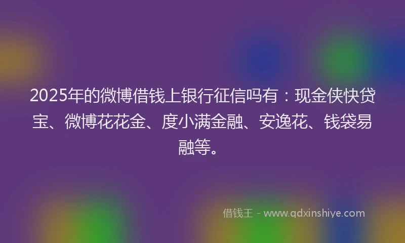 2025年的微博借钱上银行征信吗有：现金侠快贷宝、微博花花金、度小满金融、安逸花、钱袋易融等。