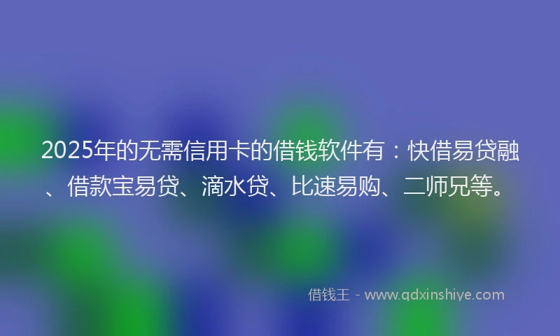 2025年的无需信用卡的借钱软件有：快借易贷融、借款宝易贷、滴水贷、比速易购、二师兄等。
