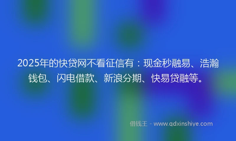 2025年的快贷网不看征信有：现金秒融易、浩瀚钱包、闪电借款、新浪分期、快易贷融等。