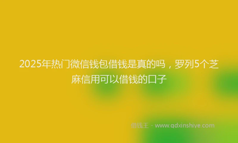2025年热门微信钱包借钱是真的吗，罗列5个芝麻信用可以借钱的口子