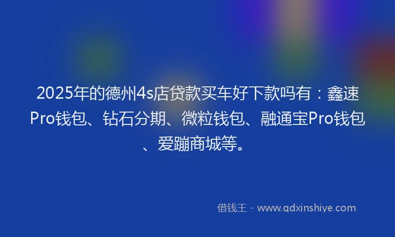 2025年的德州4s店贷款买车好下款吗有：鑫速Pro钱包、钻石分期、微粒钱包、融通宝Pro钱包、爱蹦商城等。
