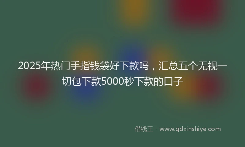 2025年热门手指钱袋好下款吗，汇总五个无视一切包下款5000秒下款的口子