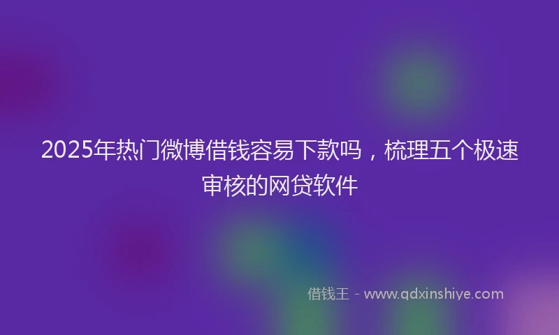 2025年热门微博借钱容易下款吗，梳理五个极速审核的网贷软件