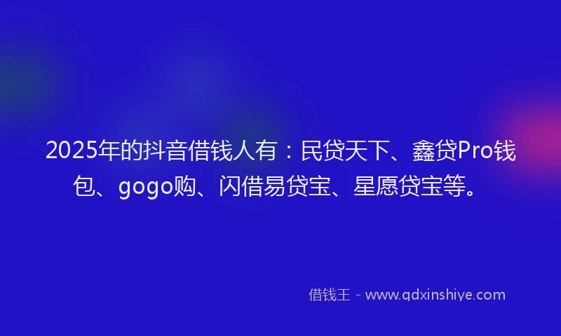 2025年的抖音借钱人有：民贷天下、鑫贷Pro钱包、gogo购、闪借易贷宝、星愿贷宝等。
