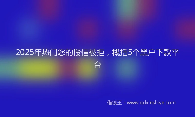 2025年热门您的授信被拒，概括5个黑户下款平台