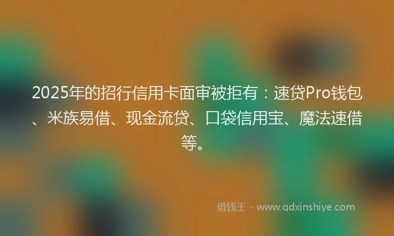 2025年的招行信用卡面审被拒有：速贷Pro钱包、米族易借、现金流贷、口袋信用宝、魔法速借等。