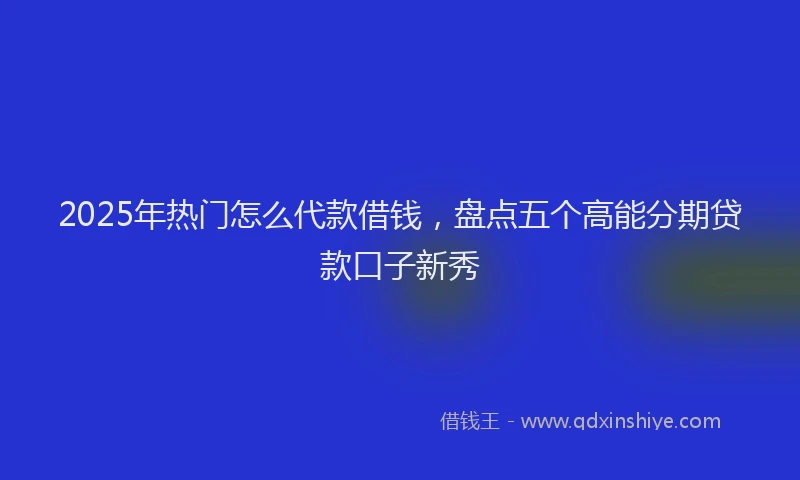 2025年热门怎么代款借钱，盘点五个高能分期贷款口子新秀