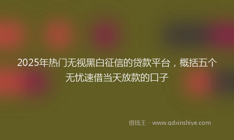 2025年热门无视黑白征信的贷款平台，概括五个无忧速借当天放款的口子