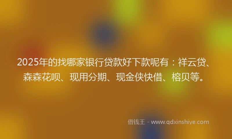 2025年的找哪家银行贷款好下款呢有：祥云贷、森森花呗、现用分期、现金侠快借、榕贝等。