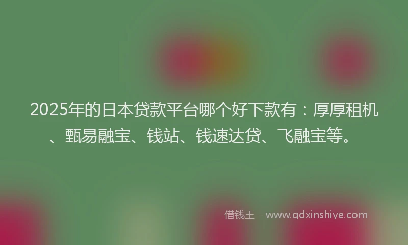 2025年的日本贷款平台哪个好下款有：厚厚租机、甄易融宝、钱站、钱速达贷、飞融宝等。