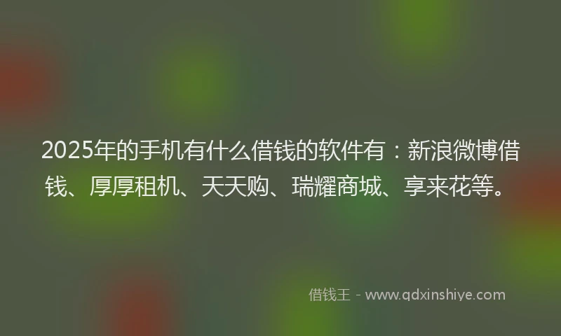 2025年的手机有什么借钱的软件有：新浪微博借钱、厚厚租机、天天购、瑞耀商城、享来花等。