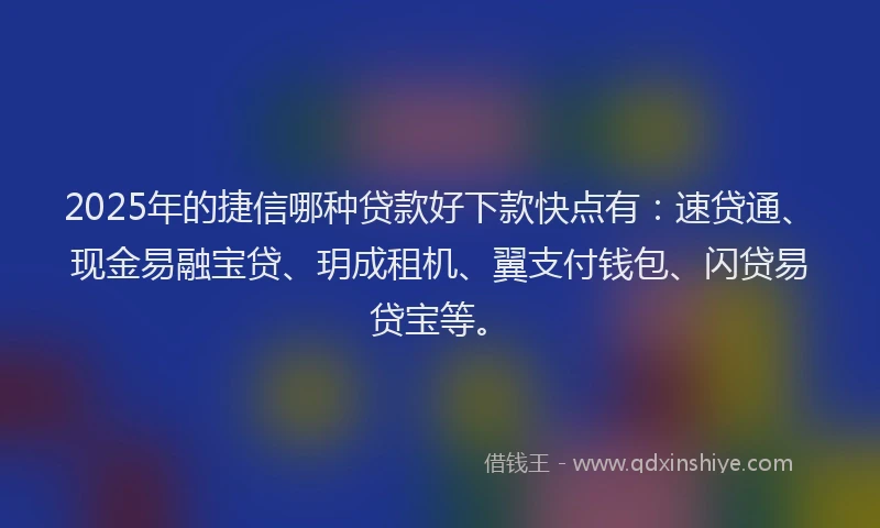 2025年的捷信哪种贷款好下款快点有：速贷通、现金易融宝贷、玥成租机、翼支付钱包、闪贷易贷宝等。