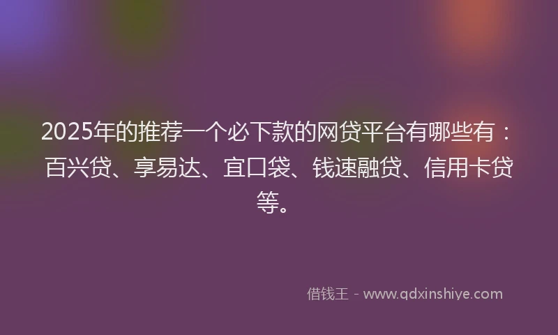 2025年的推荐一个必下款的网贷平台有哪些有：百兴贷、享易达、宜口袋、钱速融贷、信用卡贷等。