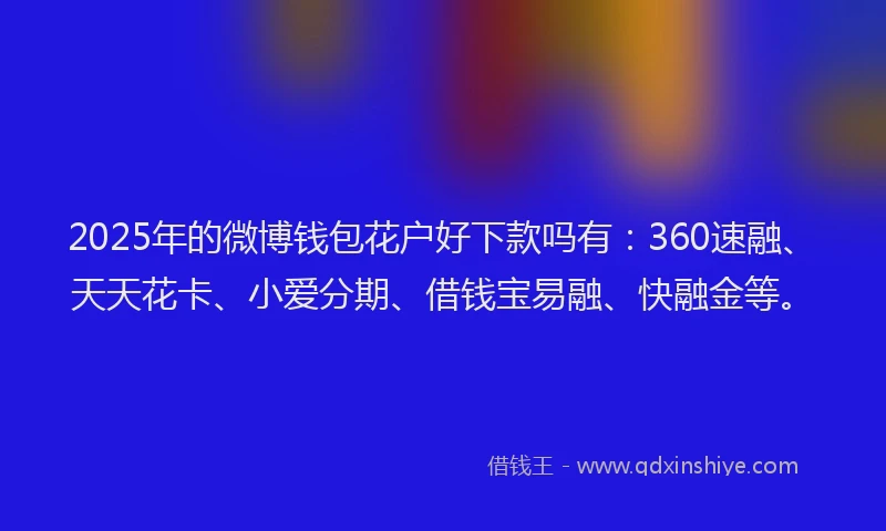 2025年的微博钱包花户好下款吗有：360速融、天天花卡、小爱分期、借钱宝易融、快融金等。