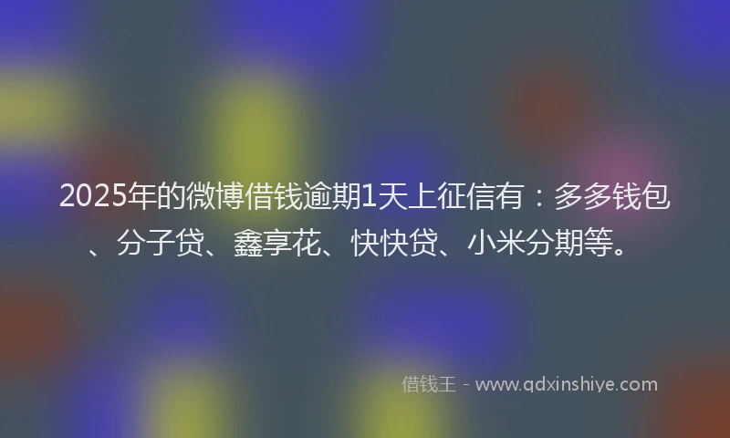 2025年的微博借钱逾期1天上征信有：多多钱包、分子贷、鑫享花、快快贷、小米分期等。