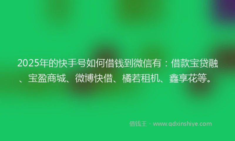 2025年的快手号如何借钱到微信有：借款宝贷融、宝盈商城、微博快借、橘若租机、鑫享花等。
