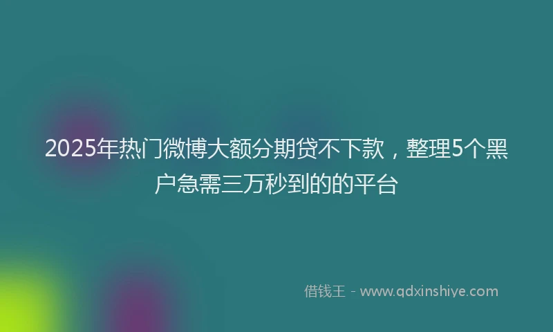 2025年热门微博大额分期贷不下款，整理5个黑户急需三万秒到的的平台