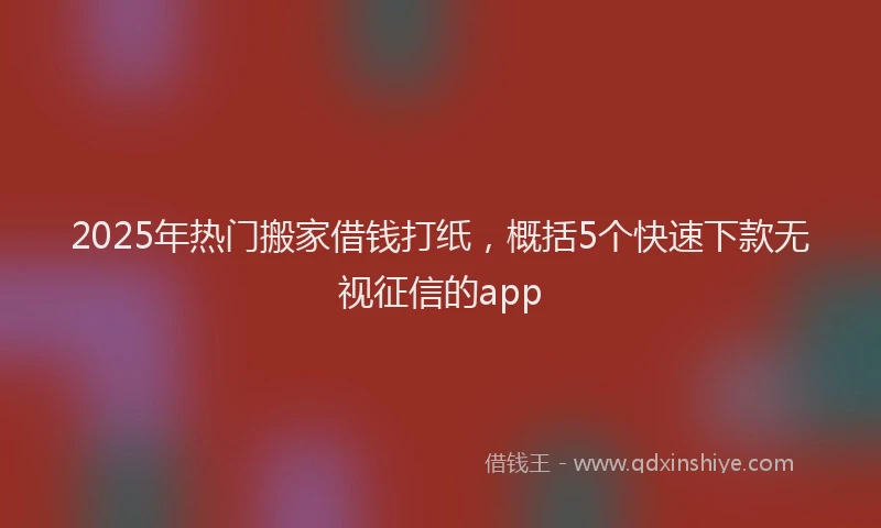 2025年热门搬家借钱打纸，概括5个快速下款无视征信的app