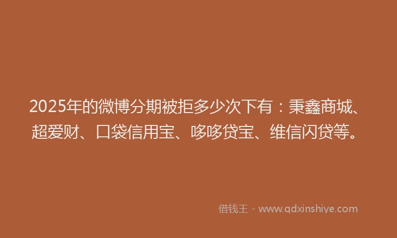 2025年的微博分期被拒多少次下有：秉鑫商城、超爱财、口袋信用宝、哆哆贷宝、维信闪贷等。