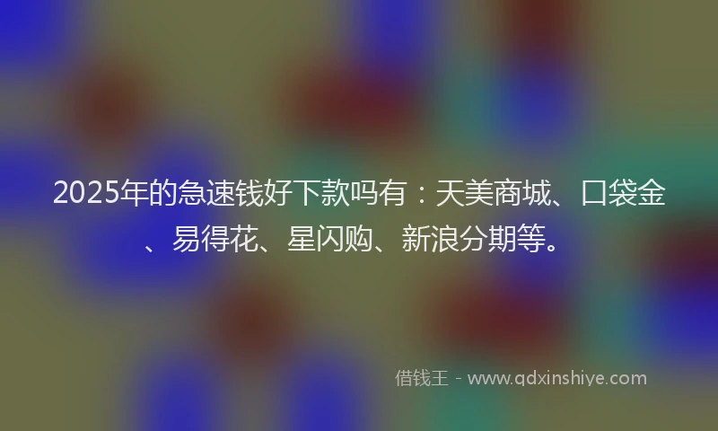 2025年的急速钱好下款吗有：天美商城、口袋金、易得花、星闪购、新浪分期等。