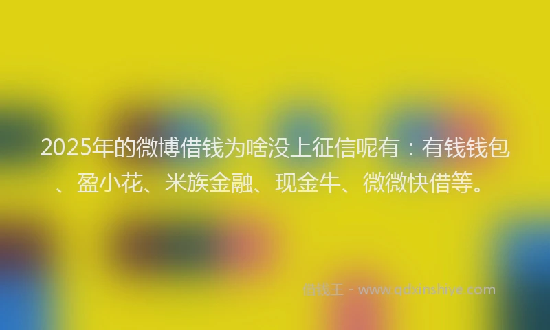 2025年的微博借钱为啥没上征信呢有：有钱钱包、盈小花、米族金融、现金牛、微微快借等。