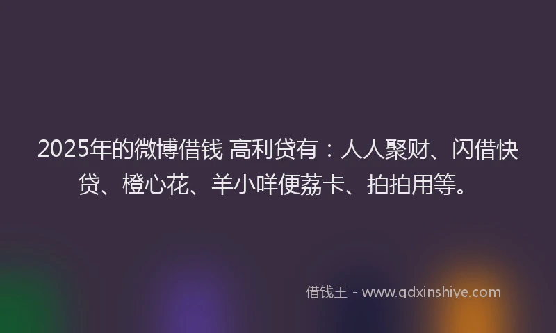 2025年的微博借钱 高利贷有：人人聚财、闪借快贷、橙心花、羊小咩便荔卡、拍拍用等。